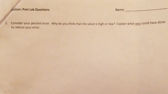 ation: Post Lab Questions Name 1. Consider your percent error. Why do you think that the value is high or low? Explain what y