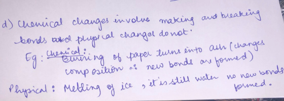 d) Chemical changes involve making and breaking bonds and plupical changes do not Eg: Chen aning of paper turns into ash (cha