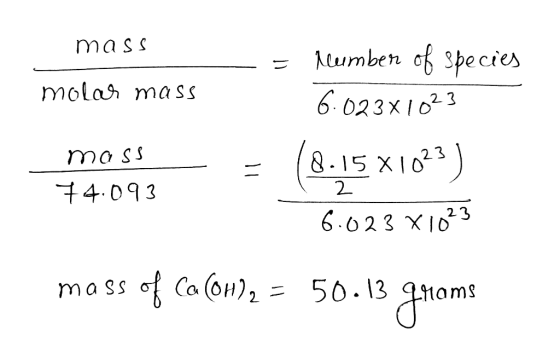 mass molar mass mass 74.093 - = hlumber of species 6.023x1023 -= (8.15 X1023) 6.023 X1023 2 mass of Ca (0H)2 = 50.13 grams