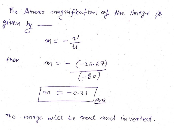 The linear magnification of the image 18 given by V m = и. then m =-(-26.67) (-80) m = -0.33 Ang The image will be real and i