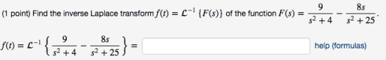 (1 point) Find the inverse Laplace transform f(t) = --!{F($)} of the function F(s) = = 9 s2 +4 85 s2 + 25 f(t) = { 244 9 8s s