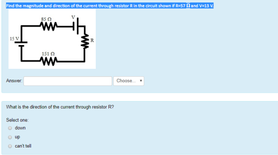 Find the magnitude and direction of the current through resistor R in the circuit shown if R=57 Ω and V-13 V 85 Ω 15 V 151 Ω Answer: Choose... What is the direction of the current through resistor R? Select one: O down O up O cant tell