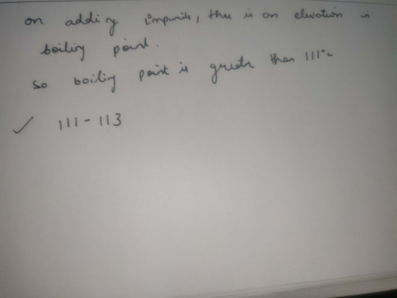 I in on addig impurits, there is on elevation boiling point. so boiling point is greater than 111 111 - 113