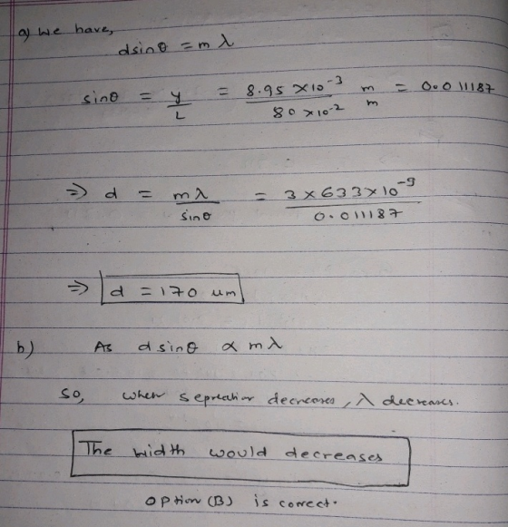 as we have dsino =ml = 0.0 11187 sino = y = 8.95 X10 80 x 10-2 m m > d = ma sino 3X 633x107 0.011187 d = 170 um b) A asino am