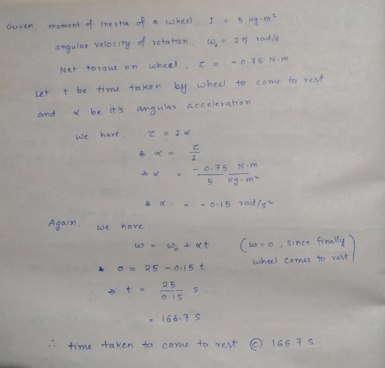 Guven, moment of inertia of a wheel, I = 5 kg-m² angular velocity of rotation = 25 rads Net torque on wheel, = -0.75 N-m Let