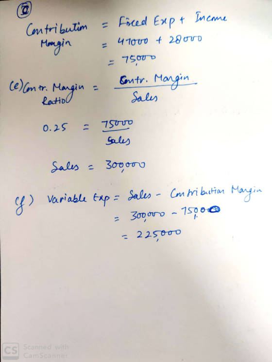 Contribution = Ficed Exp & Income Margin = 47000 + 20000 = 75000 (e) Contr. Margin . = . Contr. Margin Ratio Sales 0.25 = 150