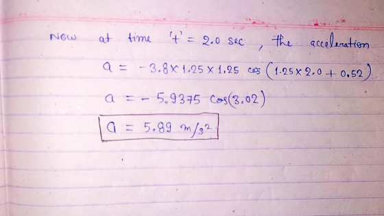 Now at time t=2.0 sec the acceleration a = - 3.8% 1.25 x 1,25 cons 1.25x 2.0 +0.52 a =- 5.9375 Cos(3.02) Q = 5.99 m /