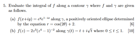 5. Evaluate the integral of f along a contour y where f and y are given as follows. (a) f(x+iy) = eyel-ix along y, a positive