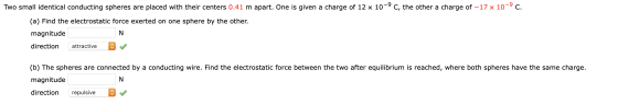 Two small identical conducting spheres are placed with their centers 0.41 m apart. One is given a charge of 12 x 10-9 C, the
