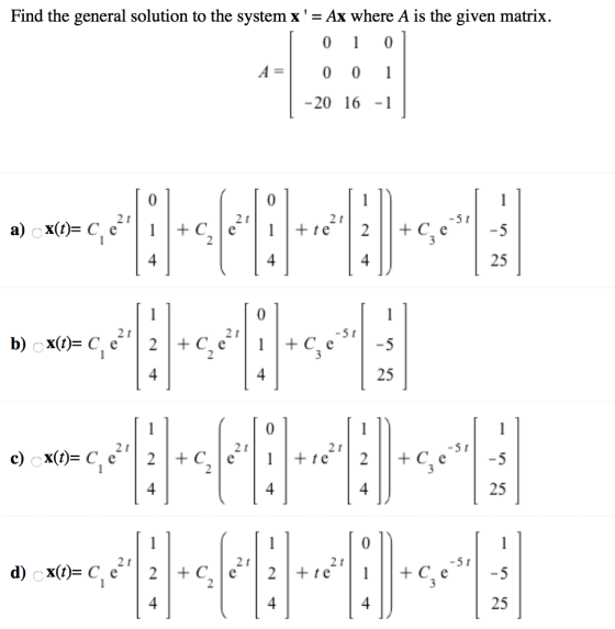 Find the general solution to the system x= Ax where A is the given matrix. 0 1 0 A= 0 0 1 | -20 16 -1 +te b) XO = ( 27 -51 c