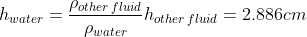 h_{water}= \frac{\rho _{other \, fluid}}{\rho _{water}}h_{other \, fluid}=2.886 cm