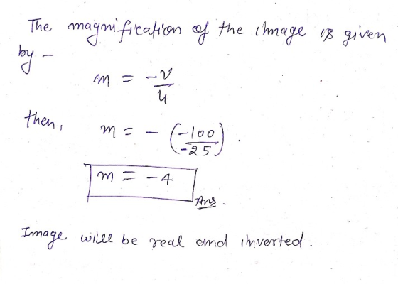 The magnification of the image is given by m = u then, m = -100 -25 m-4 Ang Image will be real and inverted.
