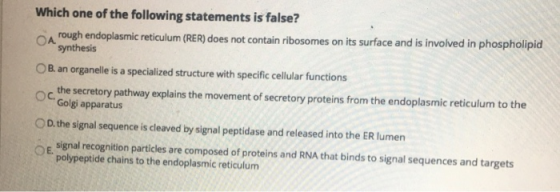 Which one of the following statements is false? rough endoplasmic reticulum (RER) does not contain ribosomes on its surface a