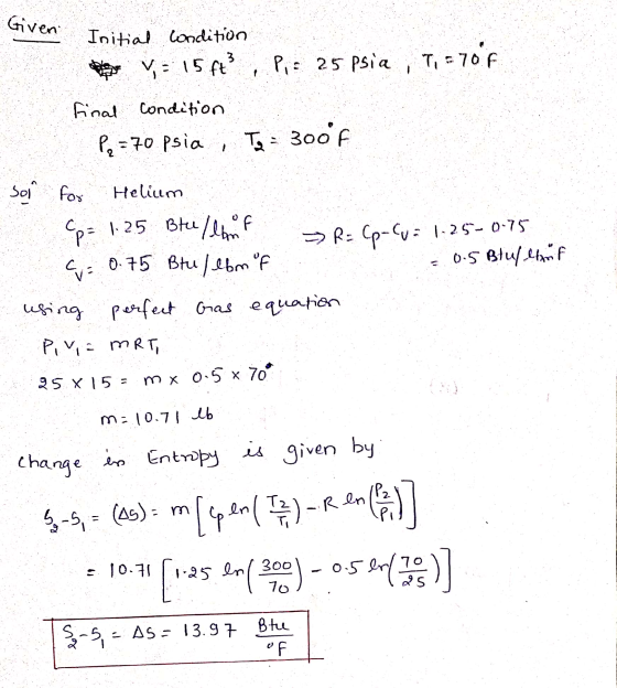 Given Initial condition V = 15 ft² P,= 25psia Ti = 70F final condition P = 70 psia, To = 300°F soil for Helium Cp= 1.25 Btu/l