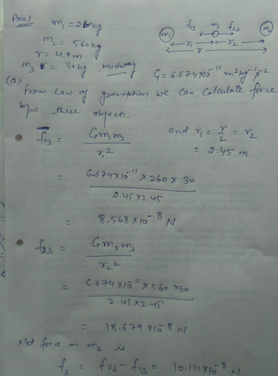 Ans! m, ca borg m=560kg m y Cory s (a) from re 4.9 m m₂ = 30kg midway G= 6.674X10 mangis? from Law of garisations we can cal