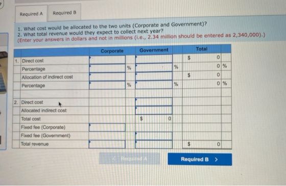 Required A Required B 1. What cost would be allocated to the two units (Corporate and Government)? 2. What total revenue woul