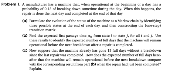 Problem 1. A manufacturer has a machine that, when operational at the beginning of a day, has a probability of 0.13 of breaki