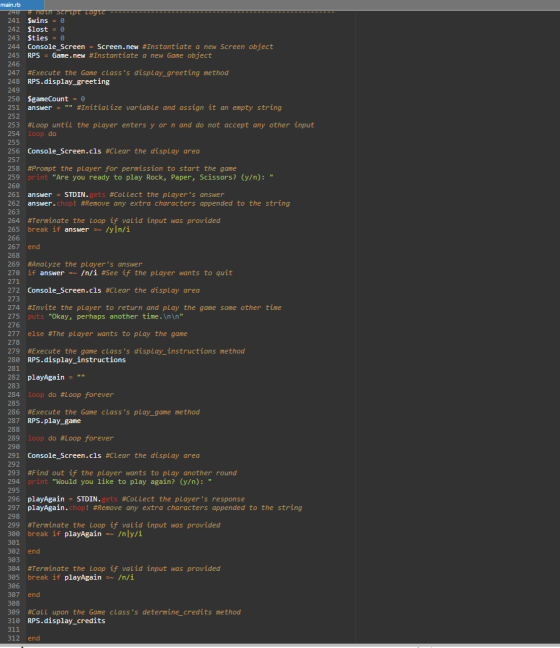 main.rb 240 # mal scrup Log ---- 241 $wins = 0 242 $lost = 0 243 $ties = 0 244 Console Screen = Screen.new #Instantiate a new