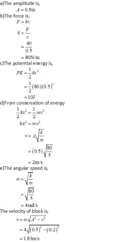 a)The amplitude is, A = 0.5m b)The force is, F = loc F k= 40 0.5 = 80N/m c)The potential energy is, 1 PE== lor = {(80)(0.5) =