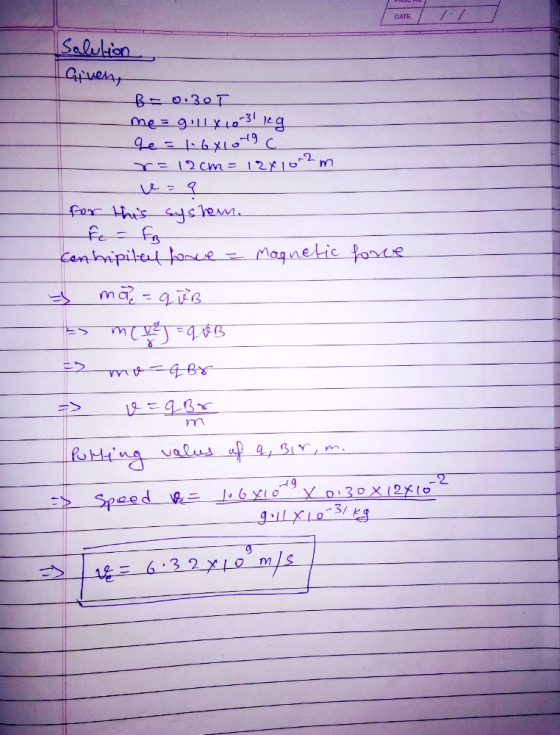 DATE // Solution given, B=0.30 I me = gilly 10-31 kg ge = 1.6410-19 C r=12cm = 12x10^2 m for this system. f- fo Centripital h