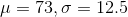 \mu = 73 , \sigma = 12.5