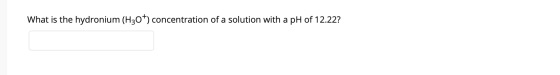 What is the hydronium (H30+) concentration of a solution with a pH of 12.22?