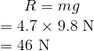 R=mg\\ =4.7\times9.8\ \text{N}\\ =46\ \text N
