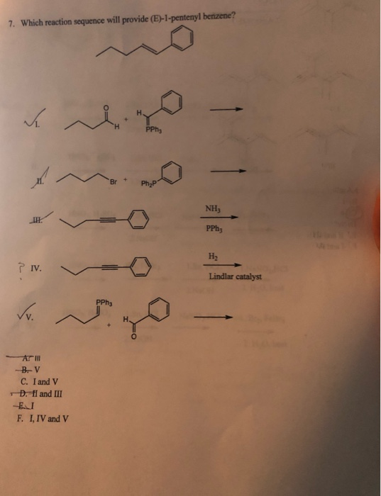 7. Which reaction sequence will provide (E)-1-pentenyl benzene? -- كل NH PPh; H2 IV. Lindlar catalyst - لما B. V C. I and V *