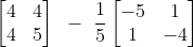 \begin{bmatrix} 4 & 4 \\ 4 & 5 \end{bmatrix}~-~\frac{1}{5}\begin{bmatrix} -5 & 1 \\ 1 & -4 \end{bmatrix}