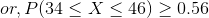 or, P(34 < X < 46) > 0.56