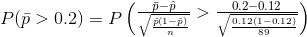 P(\bar{p}>0.2)=P\begin{pmatrix} \frac{\bar{p}-\hat{p}}{\sqrt{\frac{\hat{p}(1-\hat{p})}{n}}} >\frac{0.2-0.12}{\sqrt{\frac{0.12(1-0.12)}{89}}} \end{pmatrix}