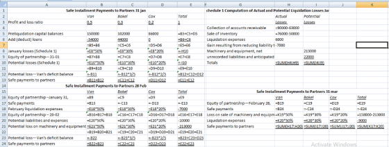 Safe Installment Payments to Partners 31 jan chedule 1 Computation of Actual and Potential Liquidation Losses Ja Bakel Actual Losses -90000-63000 ะไ6000-50000 Potential 3 Profit and loss ratio Collection of accounts receivable 5 Preliquidation capital balances 85CS+D5 Sale of inventory Add (deduct) loans Liquidation expenses Gain resulting from reducing liability t-7000 Machinery and equipment, net unrecorded liabilities and anticipated 8 January losses(Schedule 1) 9 Equity of partnership-31-01 10 Potential losses (Schedule 1) -H10 -E7+E8 -E835 E8 30% -С74C8 E832 213000 B7+B8 -B9+B10 12 Potential loss-Vans deficit balance -812*2/5 12+012 13 Safe payments to partners Safe Installment Payments to Partners 28 Feb Safe Installment Payments to Partners 31 mar -E9 16 Equity of partnership-January 31, 17 Safe payments 18 February liquidation expenses 19 Equity of partnership- 28-02 20 Potential liabilities and expenses 21 Potential loss on machinery and equipment-E2150% C13 D13 Equity of partnership-February 28, B19 -D19 -D24 -K1920% -K20-20% B24 -816+817+818 -E2065096 -C16tC17tC18 -Его-3096 -D16+D17+D18 -Его-2096 E-E24 -158000-213000 -9000 -E16+E17tE18 Loss on sale of machinery and equipm 2K19*50% Liquidation expenses Safe payments to partners -K19 -K20°30% 3096 2K20-50% E21 30% E2120% -B19+B20+B21C19+C20+C21D19+D20+D21 E19+E20+E21 23 Potential loss-Vans deficit balance -B23 3/5823 2/5 B23+C23+023 24 Safe payments to partners Activate Windows
