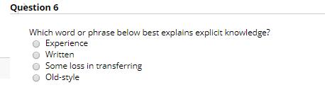 Question 6 Which word or phrase below best explains explicit knowledge? Experience Written Some loss in transferring Old-styl