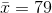 \bar{x} = 79