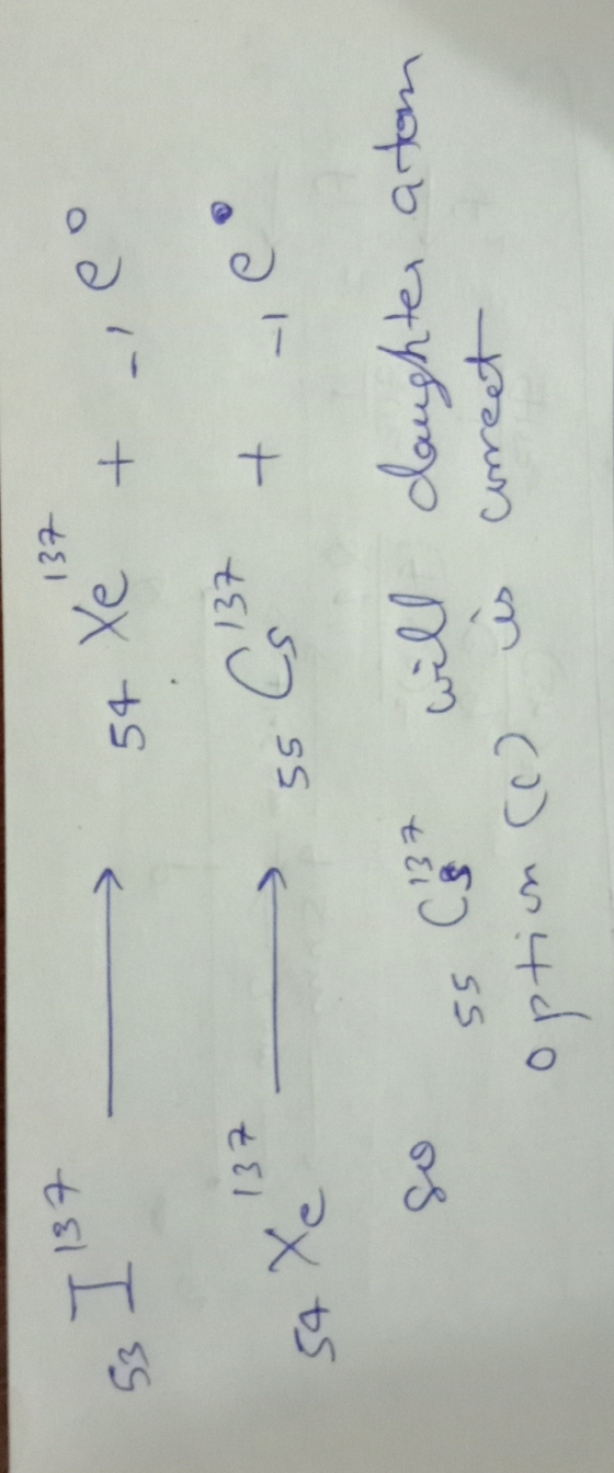 I 137 137 e 53 > 54 Xe + 137 C 137 + 54 Xe 55 so 137 will daughte, atom 55 CM coreet option on (o