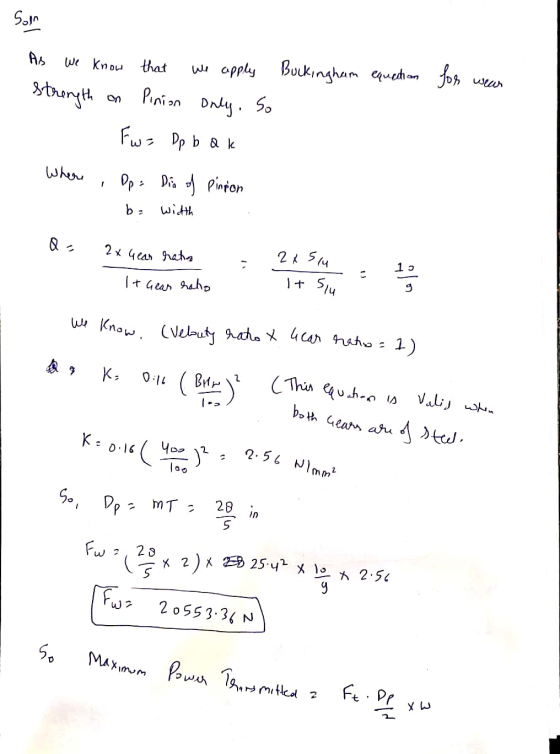 Soln As We know that We apply Buckingham equation for wear strength Pinion only. So on Fwz Dp b dk Where Dp = Dia of Pinpon b