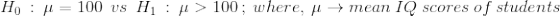 H_0\ :\ \mu=100\ \ vs\ \ H_1\ :\ \mu>100\ ;\ where,\ \mu \rightarrow mean\ IQ\ scores\ of\ students