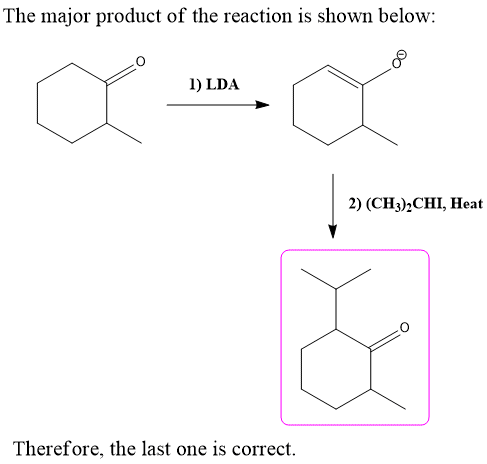 The major product of the reaction is shown below: 1) LDA 2) (CH3)2CHI, Heat Therefore, the last one is correct.