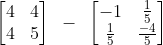 \begin{bmatrix} 4 & 4 \\ 4 & 5 \end{bmatrix}~-~\begin{bmatrix} -1 & \frac{1}{5} \\ \frac{1}{5} & \frac{-4}{5} \end{bmatrix}