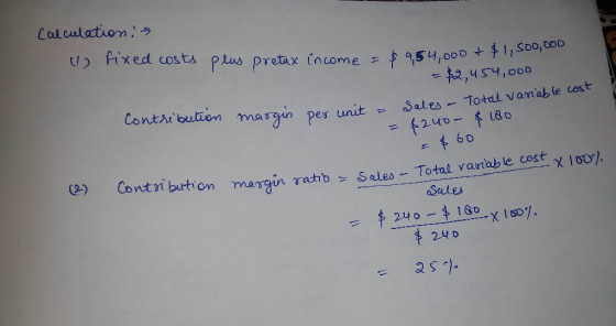 Calculation: I fixed costs plus pretax income = $9,54,000 t t. = $2,454,000 per unit = Sales - Total van = $240 - $10 Contrib