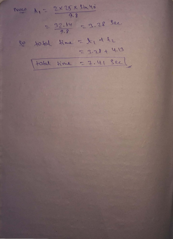Now = 3.28 see. d = 2x 25 x sin yo 9.8 - 32.14 9.8 total time at a ta = 3.28 + 4.13 = 7.41 Seel 80 total time