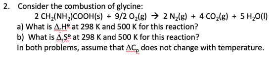 2. Consider the combustion of glycine: 2 CH2(NH2)COOH(s) + 9/2 O2(g) → 2 N2(g) + 4CO2(g) + 5 H2O(1) a) What is AH® at 298 K a