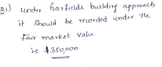 21) yel under Garfields building approach it should be recorded under the Fair market valu ie $350,000