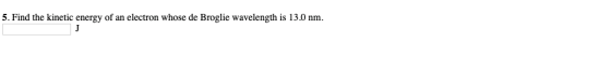5. Find the kinetic energy of an electron whose de Broglie wavelength is 13.0 nm.