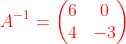 {\color{Red} A^{-1} =\begin{pmatrix}6&0\\ 4&-3\end{pmatrix}}