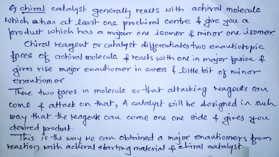 A chiral catolyst generally reacts with achival molecule which has at least one prochiral centre & give you a product which h