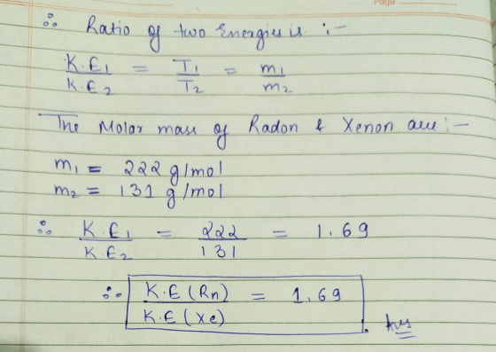 Ratio of two Energies is in The Molar mass of Radon & Xenon ame :- mi= 222 g/mol m₂ = 131 g/mol % KE - 122 = 1.69 КЕ, 3.K.E (
