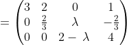 =\begin{pmatrix}3&2&0&1\\ 0&\frac{2}{3}&\:\lambda \:&-\frac{2}{3}\\ 0&0&2-\:\lambda \:&4\end{pmatrix}