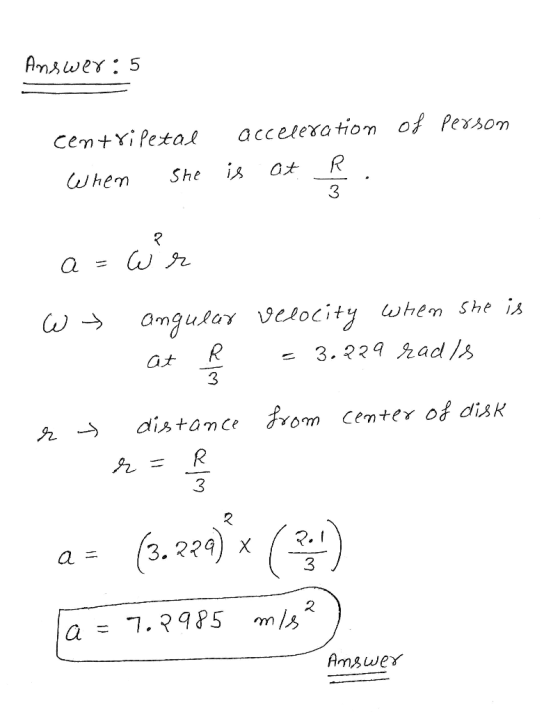 Answer: 5 centripetal acceleration of person When She is at R. a=wr wt angular velocity when she is R = 3.229 rads - r t dis