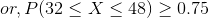 or, P(32 < X < 48) > 0.75